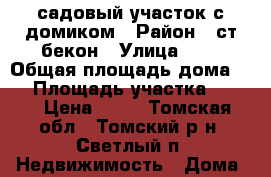 садовый участок с домиком › Район ­ ст.бекон › Улица ­ 2 › Общая площадь дома ­ 9 › Площадь участка ­ 600 › Цена ­ 60 - Томская обл., Томский р-н, Светлый п. Недвижимость » Дома, коттеджи, дачи продажа   . Томская обл.